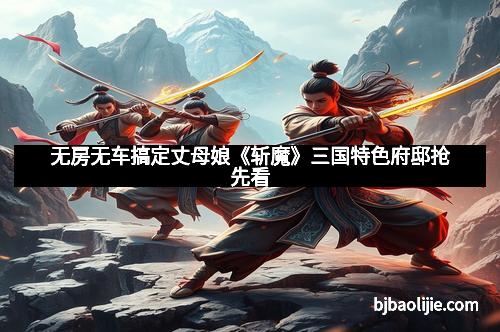 无房无车搞定丈母娘《斩魔》三国特色府邸抢先看