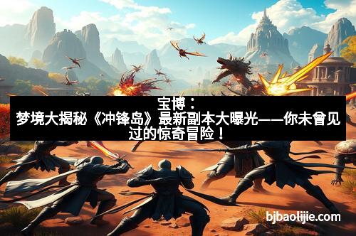 宝博:梦境大揭秘《冲锋岛》最新副本大曝光——你未曾见过的惊奇冒险!